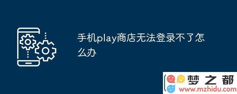 手机play商店登录失败该如何处理，无法正常登录的解决方案